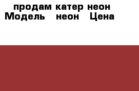 продам катер неон  › Модель ­ неон › Цена ­ 550 000 - Самарская обл. Водная техника » Катера и моторные яхты   